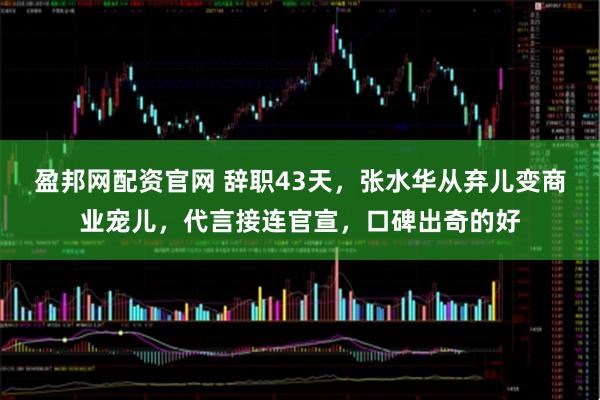 盈邦网配资官网 辞职43天，张水华从弃儿变商业宠儿，代言接连官宣，口碑出奇的好