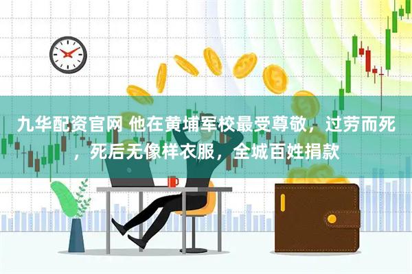 九华配资官网 他在黄埔军校最受尊敬,过劳而死,死后无像样衣服,全城百姓捐款