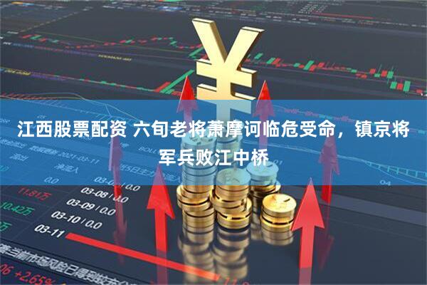 江西股票配资 六旬老将萧摩诃临危受命,镇京将军兵败江中桥