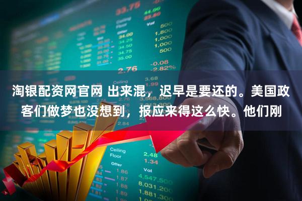 淘银配资网官网 出来混,迟早是要还的。美国政客们做梦也没想到,报应来得这么快。他们刚
