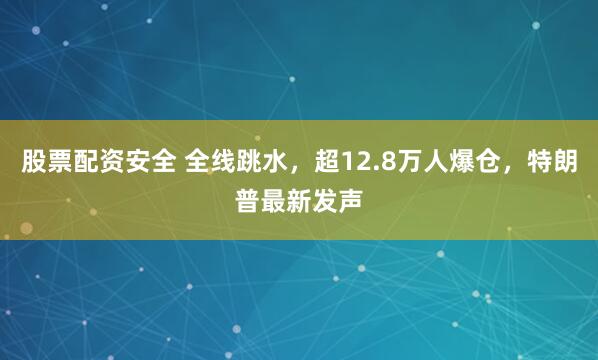 股票配资安全 全线跳水，超12.8万人爆仓，特朗普最新发声