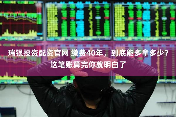 瑞银投资配资官网 缴费40年，到底能多拿多少？这笔账算完你就明白了