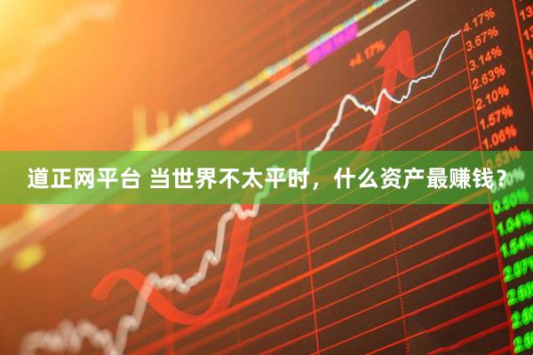 道正网平台 当世界不太平时，什么资产最赚钱？