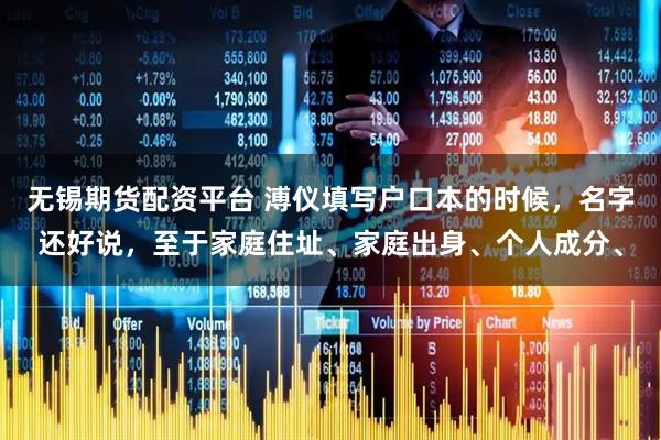 无锡期货配资平台 溥仪填写户口本的时候,名字还好说,至于家庭住址、家庭出身、个人成分、