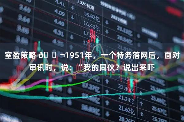 室盈策略 🌬1951年,一个特务落网后,面对审讯时,说:“我的同伙?说出来吓