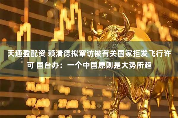 天通盈配资 赖清德拟窜访被有关国家拒发飞行许可 国台办:一个中国原则是大势所趋