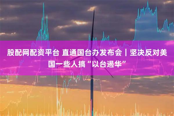 股配网配资平台 直通国台办发布会|坚决反对美国一些人搞“以台遏华”