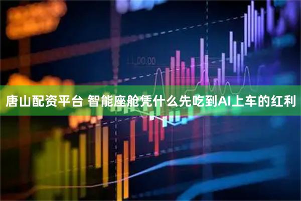 唐山配资平台 智能座舱凭什么先吃到AI上车的红利