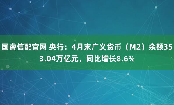 国睿信配官网 央行：4月末广义货币（M2）余额353.04万亿元，同比增长8.6%