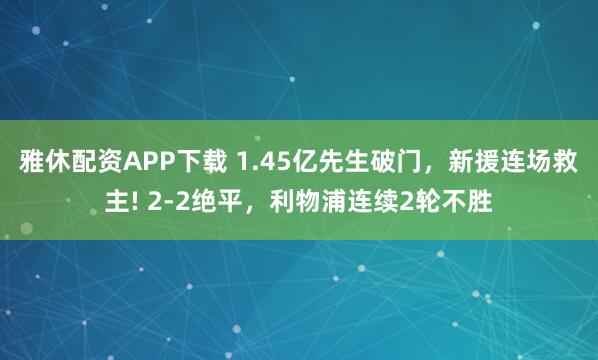 雅休配资APP下载 1.45亿先生破门，新援连场救主! 2-2绝平，利物浦连续2轮不胜