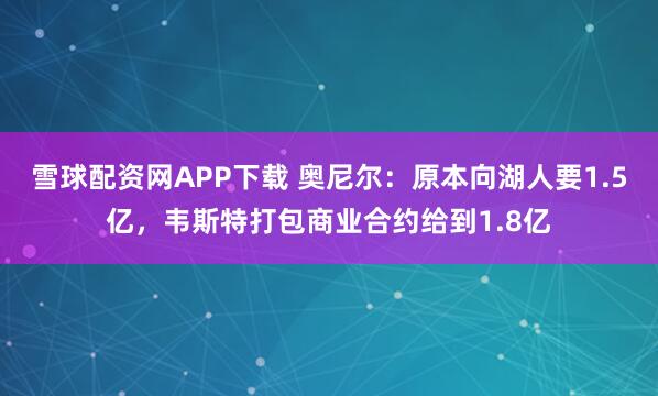 雪球配资网APP下载 奥尼尔：原本向湖人要1.5亿，韦斯特打包商业合约给到1.8亿
