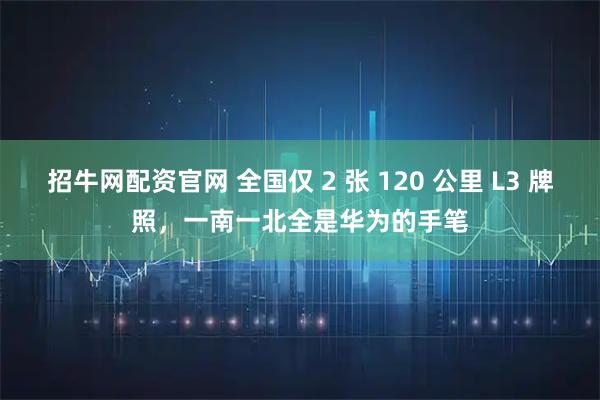 招牛网配资官网 全国仅 2 张 120 公里 L3 牌照，一南一北全是华为的手笔