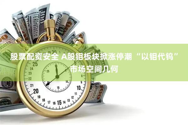 股票配资安全 A股钼板块掀涨停潮 “以钼代钨”市场空间几何