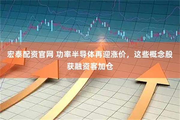 宏泰配资官网 功率半导体再迎涨价，这些概念股获融资客加仓