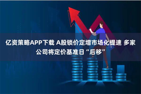 亿资策略APP下载 A股锁价定增市场化提速 多家公司将定价基准日“后移”