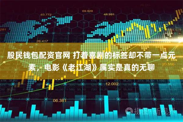 股民钱包配资官网 打着喜剧的标签却不带一点元素，电影《老江湖》属实是真的无聊