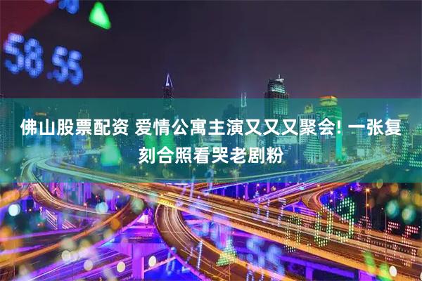 佛山股票配资 爱情公寓主演又又又聚会! 一张复刻合照看哭老剧粉
