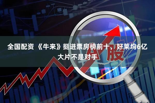 全国配资 《牛来》挺进票房榜前十，好莱坞6亿大片不是对手