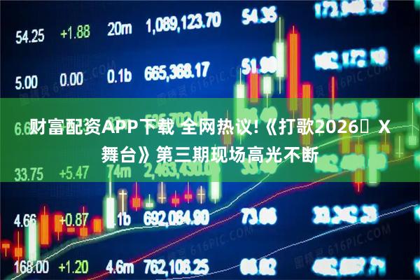 财富配资APP下载 全网热议!《打歌2026・X舞台》第三期现场高光不断